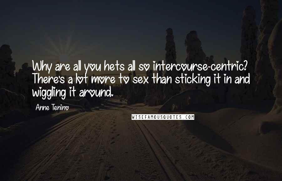 Anne Tenino Quotes: Why are all you hets all so intercourse-centric? There's a lot more to sex than sticking it in and wiggling it around.
