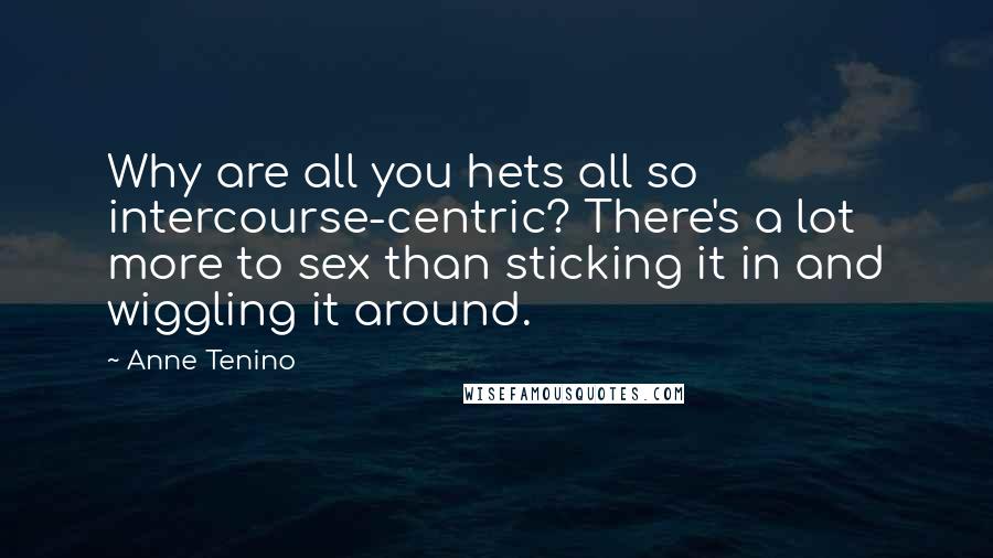 Anne Tenino Quotes: Why are all you hets all so intercourse-centric? There's a lot more to sex than sticking it in and wiggling it around.
