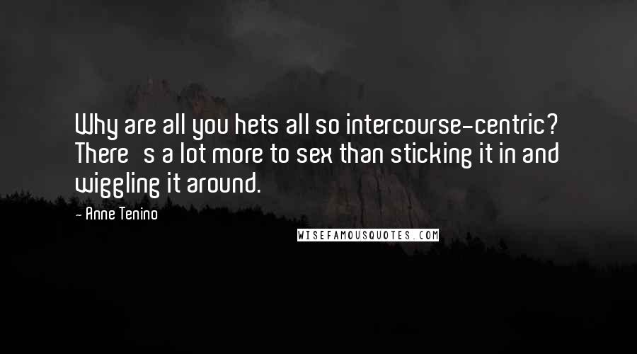 Anne Tenino Quotes: Why are all you hets all so intercourse-centric? There's a lot more to sex than sticking it in and wiggling it around.