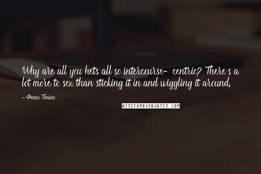 Anne Tenino Quotes: Why are all you hets all so intercourse-centric? There's a lot more to sex than sticking it in and wiggling it around.