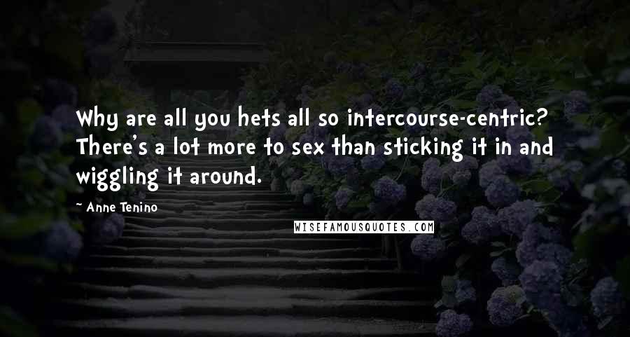 Anne Tenino Quotes: Why are all you hets all so intercourse-centric? There's a lot more to sex than sticking it in and wiggling it around.