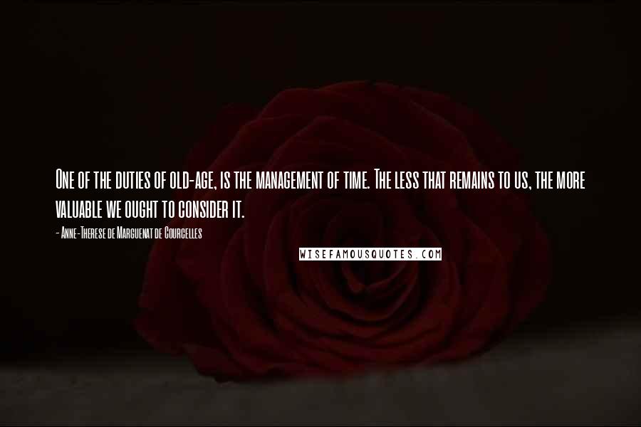 Anne-Therese De Marguenat De Courcelles Quotes: One of the duties of old-age, is the management of time. The less that remains to us, the more valuable we ought to consider it.