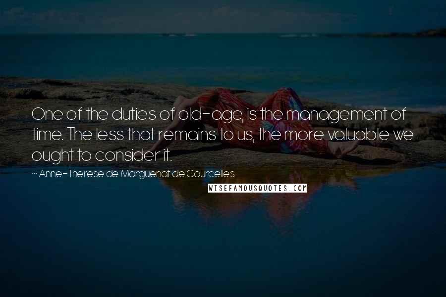 Anne-Therese De Marguenat De Courcelles Quotes: One of the duties of old-age, is the management of time. The less that remains to us, the more valuable we ought to consider it.