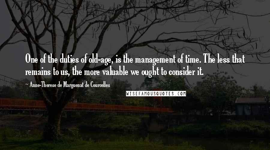 Anne-Therese De Marguenat De Courcelles Quotes: One of the duties of old-age, is the management of time. The less that remains to us, the more valuable we ought to consider it.