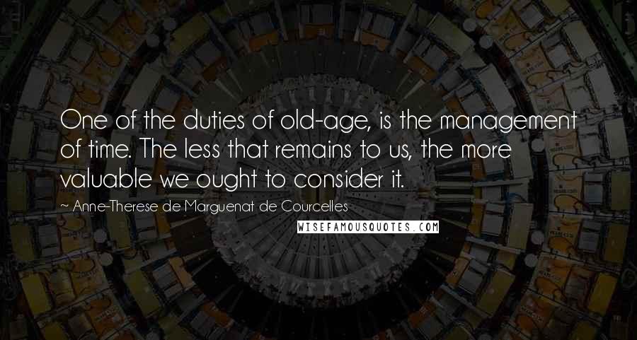 Anne-Therese De Marguenat De Courcelles Quotes: One of the duties of old-age, is the management of time. The less that remains to us, the more valuable we ought to consider it.