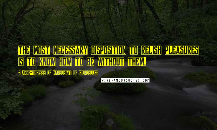 Anne-Therese De Marguenat De Courcelles Quotes: The most necessary disposition to relish pleasures is to know how to be without them.