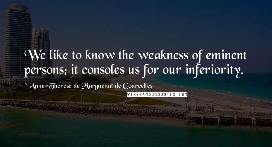 Anne-Therese De Marguenat De Courcelles Quotes: We like to know the weakness of eminent persons; it consoles us for our inferiority.