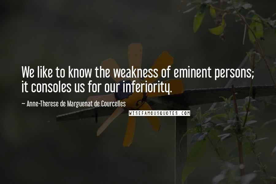 Anne-Therese De Marguenat De Courcelles Quotes: We like to know the weakness of eminent persons; it consoles us for our inferiority.