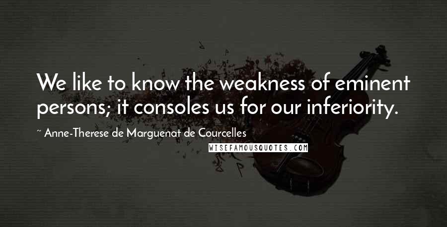 Anne-Therese De Marguenat De Courcelles Quotes: We like to know the weakness of eminent persons; it consoles us for our inferiority.