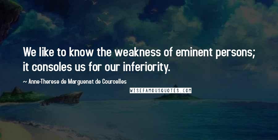 Anne-Therese De Marguenat De Courcelles Quotes: We like to know the weakness of eminent persons; it consoles us for our inferiority.