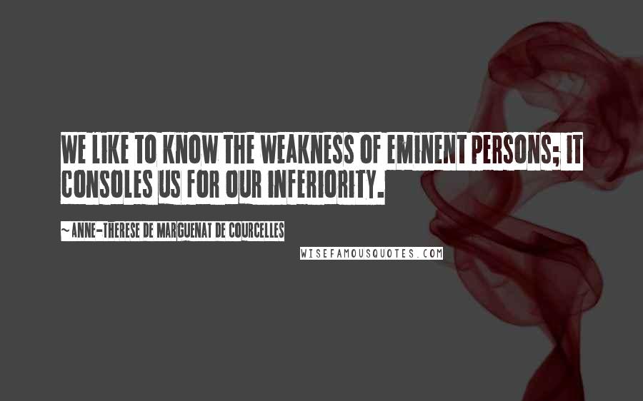 Anne-Therese De Marguenat De Courcelles Quotes: We like to know the weakness of eminent persons; it consoles us for our inferiority.