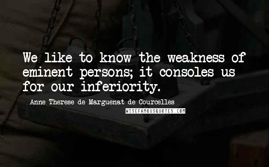 Anne-Therese De Marguenat De Courcelles Quotes: We like to know the weakness of eminent persons; it consoles us for our inferiority.