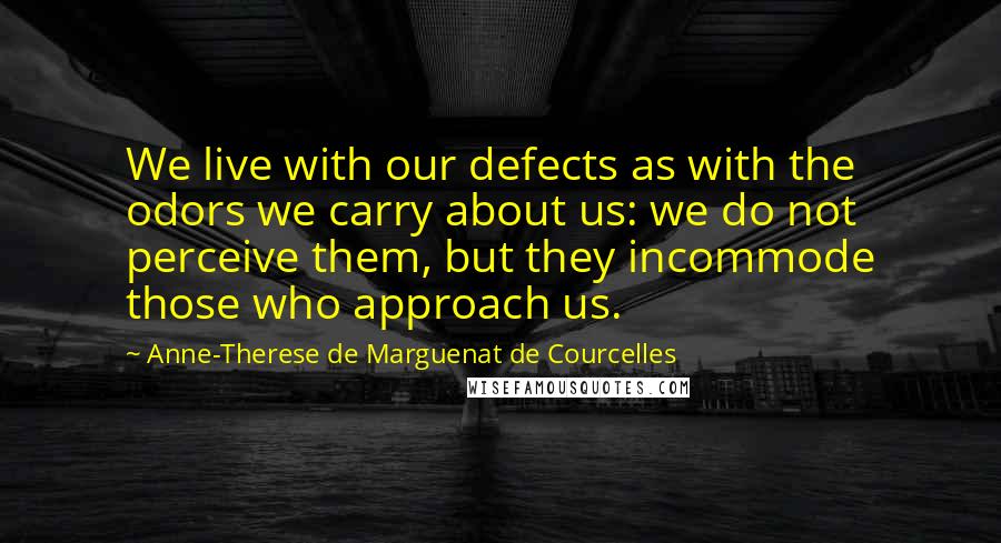 Anne-Therese De Marguenat De Courcelles Quotes: We live with our defects as with the odors we carry about us: we do not perceive them, but they incommode those who approach us.