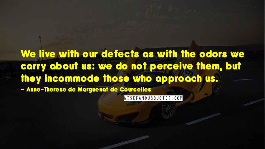 Anne-Therese De Marguenat De Courcelles Quotes: We live with our defects as with the odors we carry about us: we do not perceive them, but they incommode those who approach us.