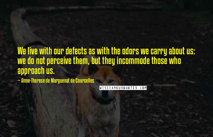 Anne-Therese De Marguenat De Courcelles Quotes: We live with our defects as with the odors we carry about us: we do not perceive them, but they incommode those who approach us.