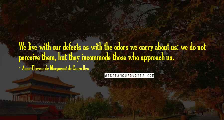 Anne-Therese De Marguenat De Courcelles Quotes: We live with our defects as with the odors we carry about us: we do not perceive them, but they incommode those who approach us.