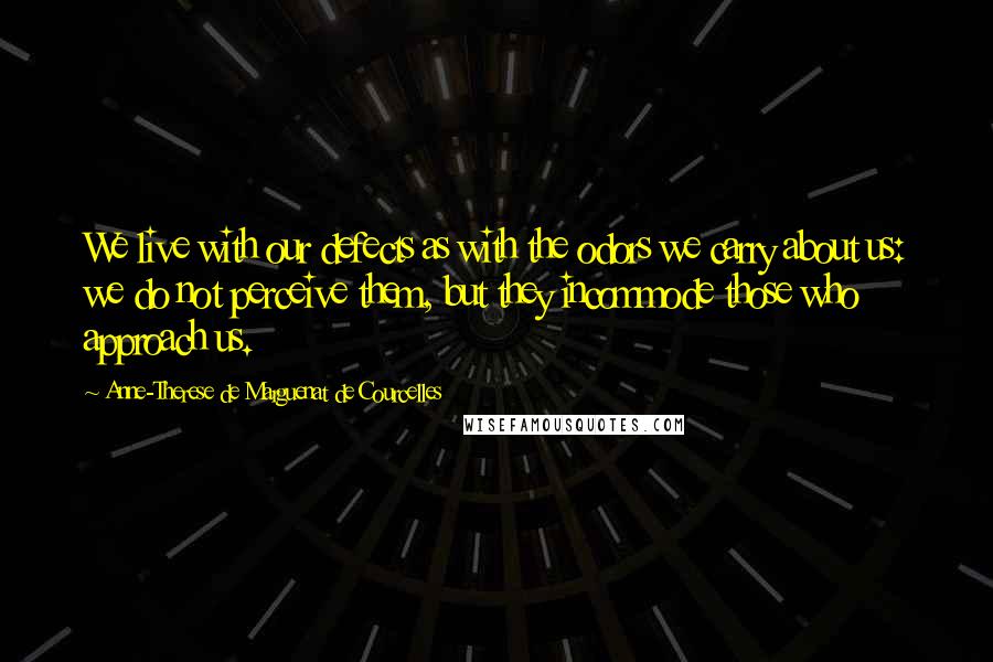 Anne-Therese De Marguenat De Courcelles Quotes: We live with our defects as with the odors we carry about us: we do not perceive them, but they incommode those who approach us.