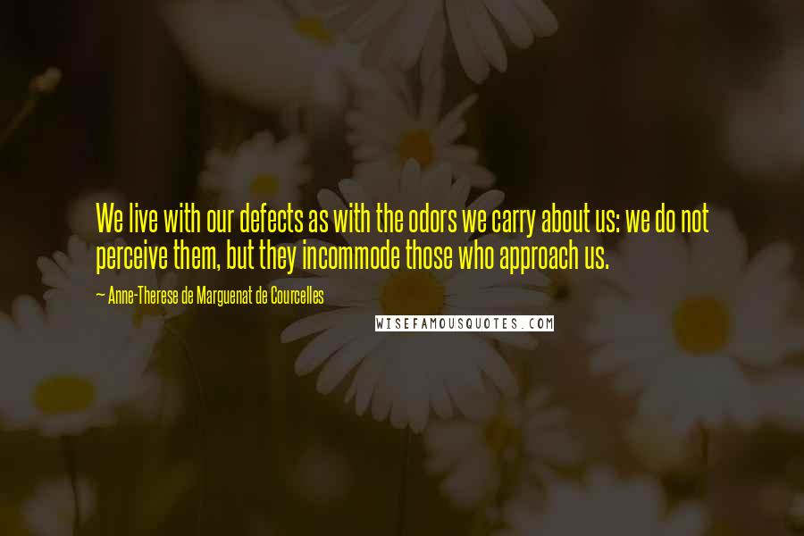 Anne-Therese De Marguenat De Courcelles Quotes: We live with our defects as with the odors we carry about us: we do not perceive them, but they incommode those who approach us.