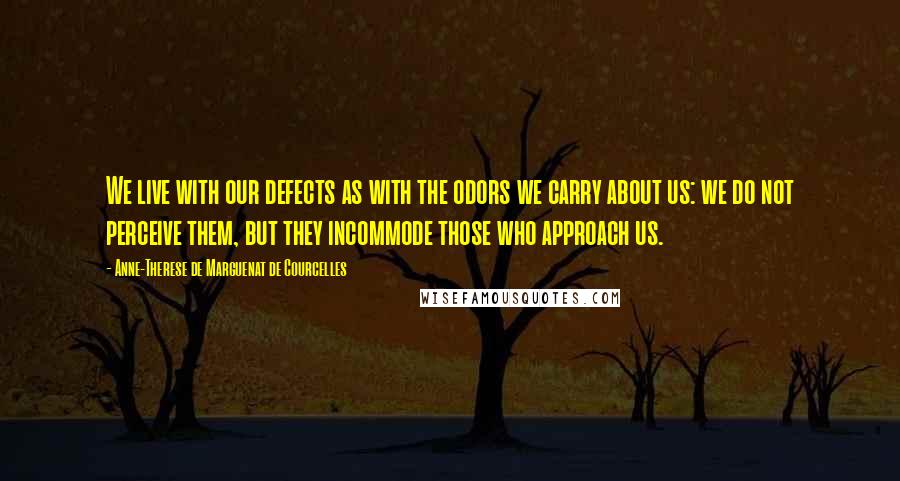 Anne-Therese De Marguenat De Courcelles Quotes: We live with our defects as with the odors we carry about us: we do not perceive them, but they incommode those who approach us.