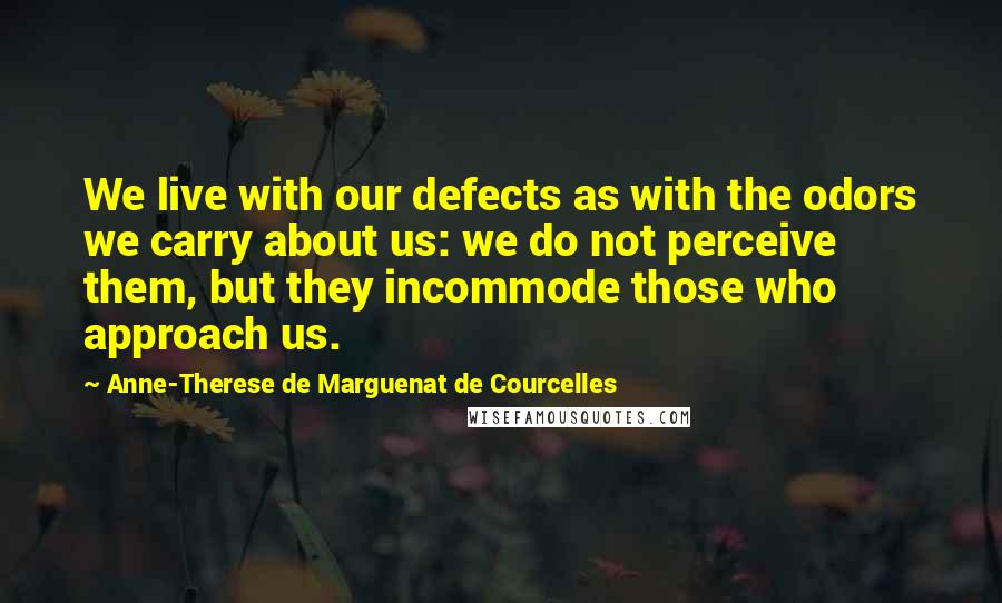 Anne-Therese De Marguenat De Courcelles Quotes: We live with our defects as with the odors we carry about us: we do not perceive them, but they incommode those who approach us.