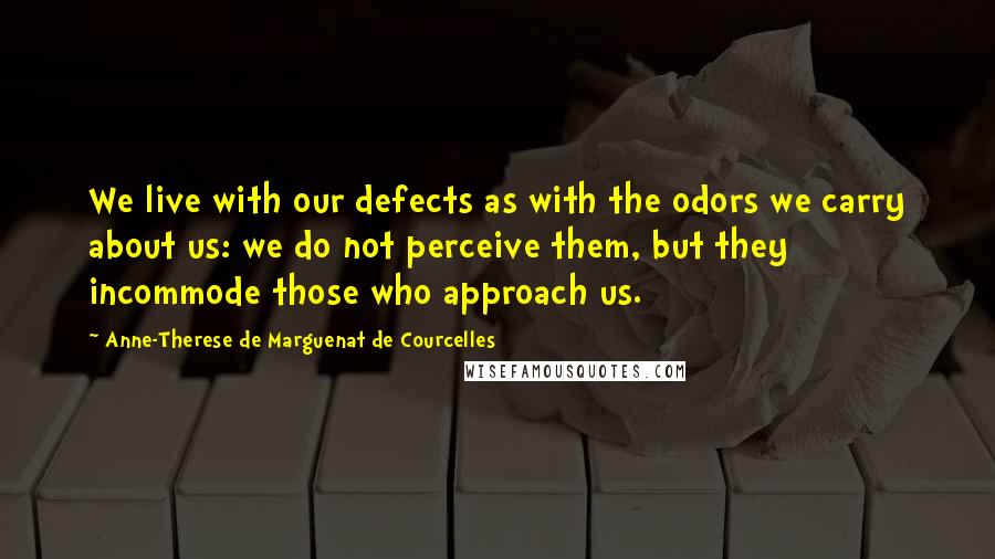 Anne-Therese De Marguenat De Courcelles Quotes: We live with our defects as with the odors we carry about us: we do not perceive them, but they incommode those who approach us.