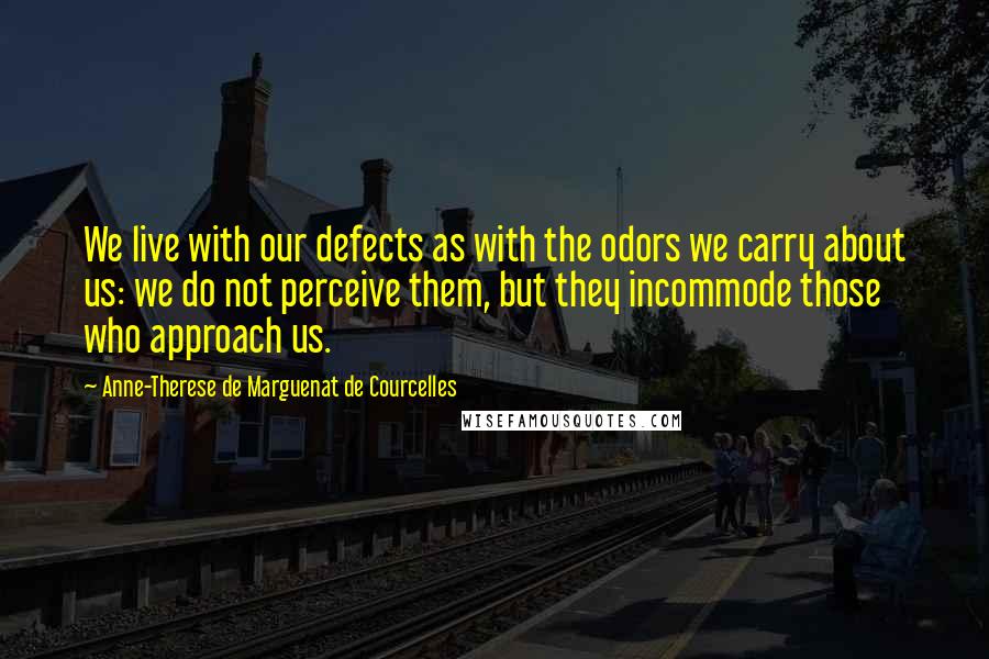 Anne-Therese De Marguenat De Courcelles Quotes: We live with our defects as with the odors we carry about us: we do not perceive them, but they incommode those who approach us.