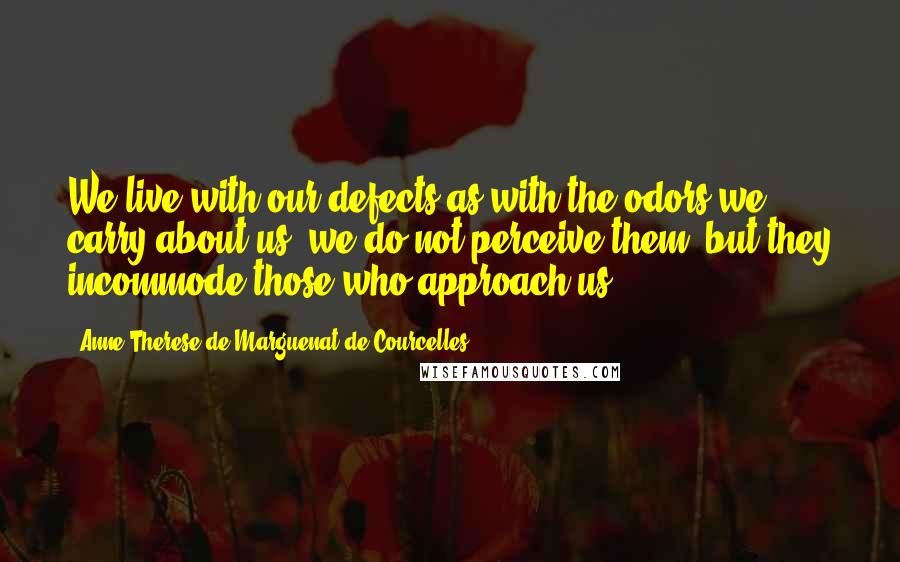 Anne-Therese De Marguenat De Courcelles Quotes: We live with our defects as with the odors we carry about us: we do not perceive them, but they incommode those who approach us.