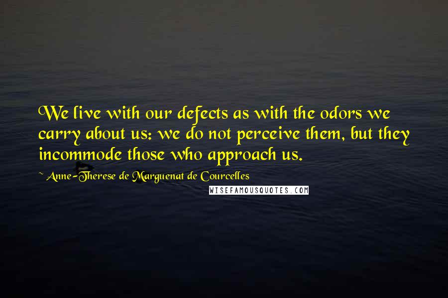 Anne-Therese De Marguenat De Courcelles Quotes: We live with our defects as with the odors we carry about us: we do not perceive them, but they incommode those who approach us.