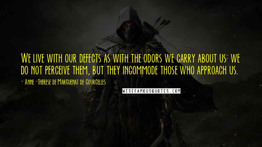 Anne-Therese De Marguenat De Courcelles Quotes: We live with our defects as with the odors we carry about us: we do not perceive them, but they incommode those who approach us.