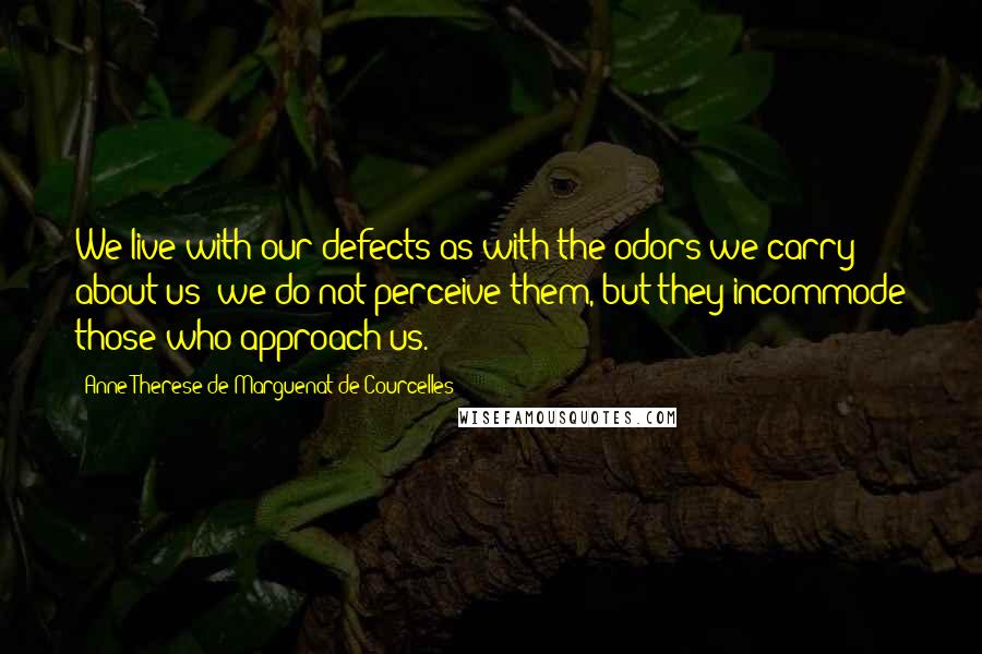 Anne-Therese De Marguenat De Courcelles Quotes: We live with our defects as with the odors we carry about us: we do not perceive them, but they incommode those who approach us.