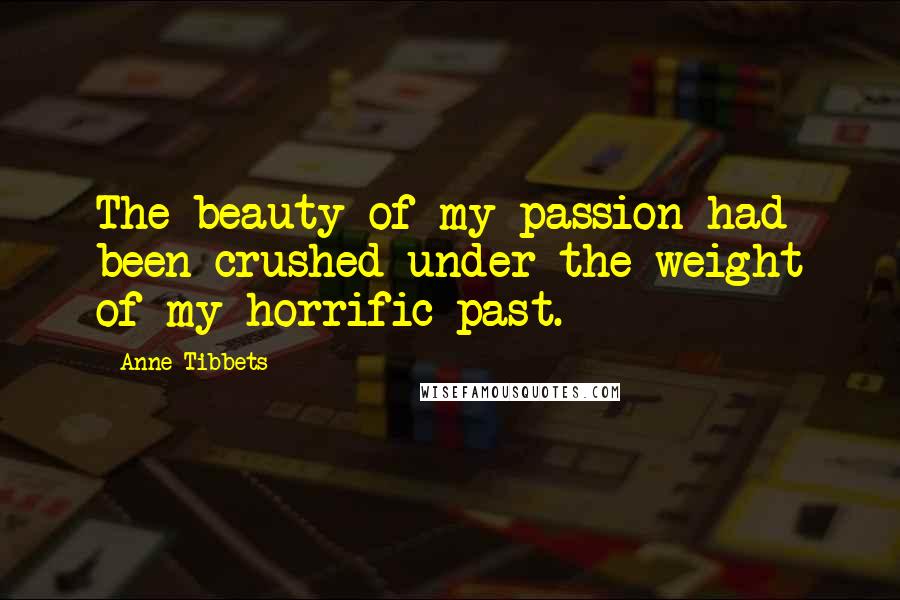 Anne Tibbets Quotes: The beauty of my passion had been crushed under the weight of my horrific past.
