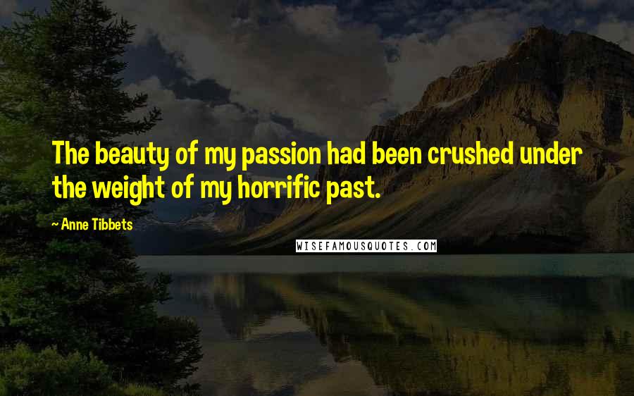 Anne Tibbets Quotes: The beauty of my passion had been crushed under the weight of my horrific past.