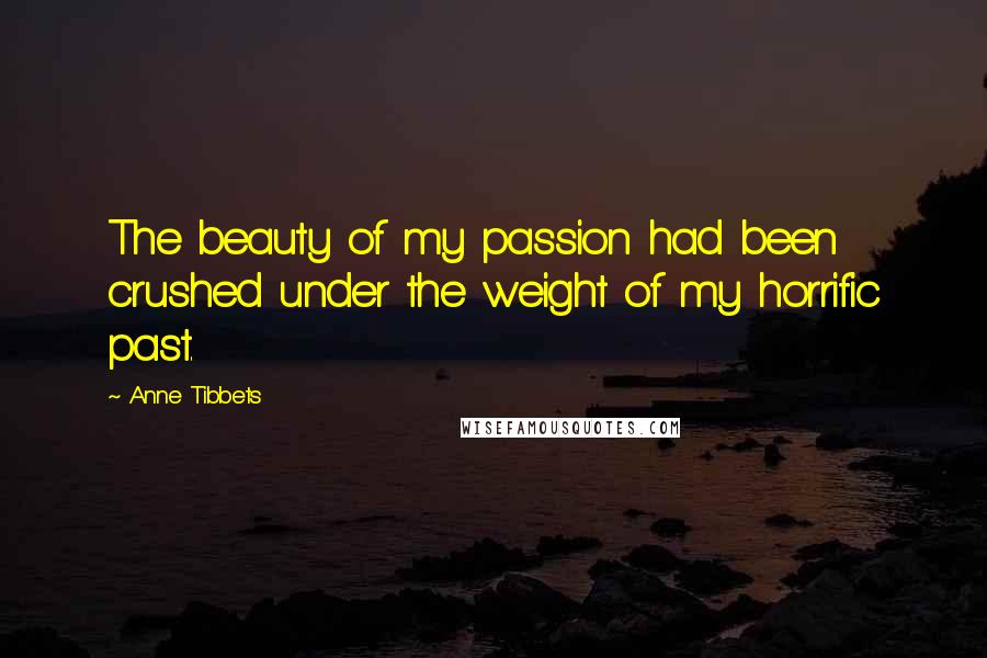 Anne Tibbets Quotes: The beauty of my passion had been crushed under the weight of my horrific past.
