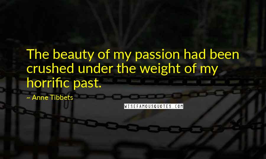 Anne Tibbets Quotes: The beauty of my passion had been crushed under the weight of my horrific past.
