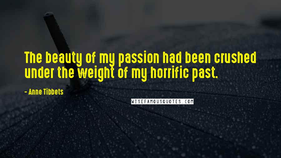 Anne Tibbets Quotes: The beauty of my passion had been crushed under the weight of my horrific past.