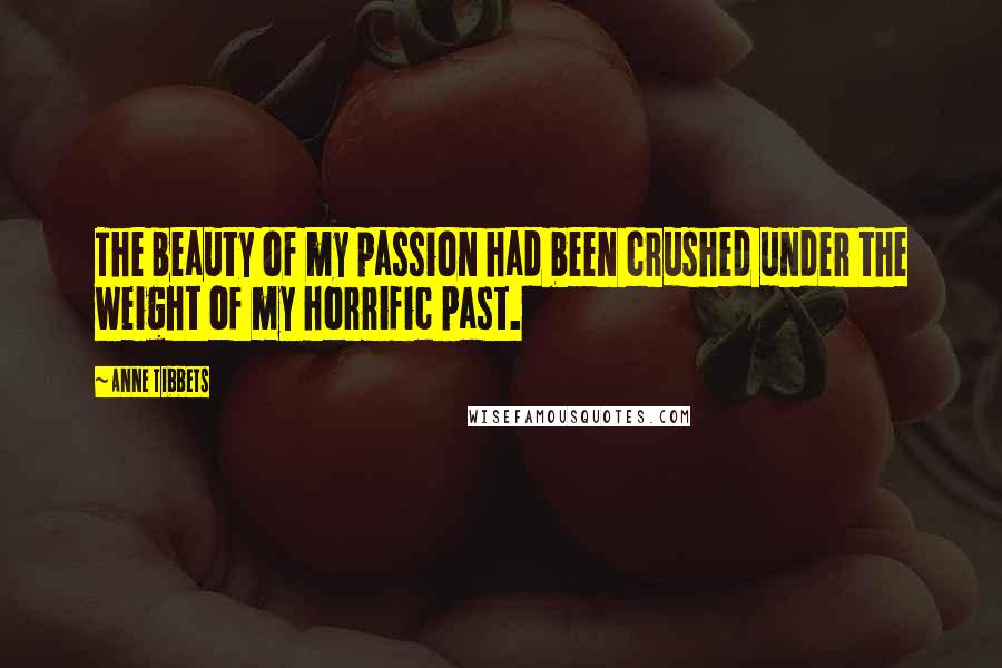 Anne Tibbets Quotes: The beauty of my passion had been crushed under the weight of my horrific past.