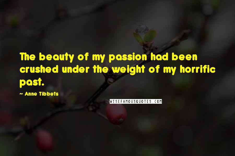 Anne Tibbets Quotes: The beauty of my passion had been crushed under the weight of my horrific past.