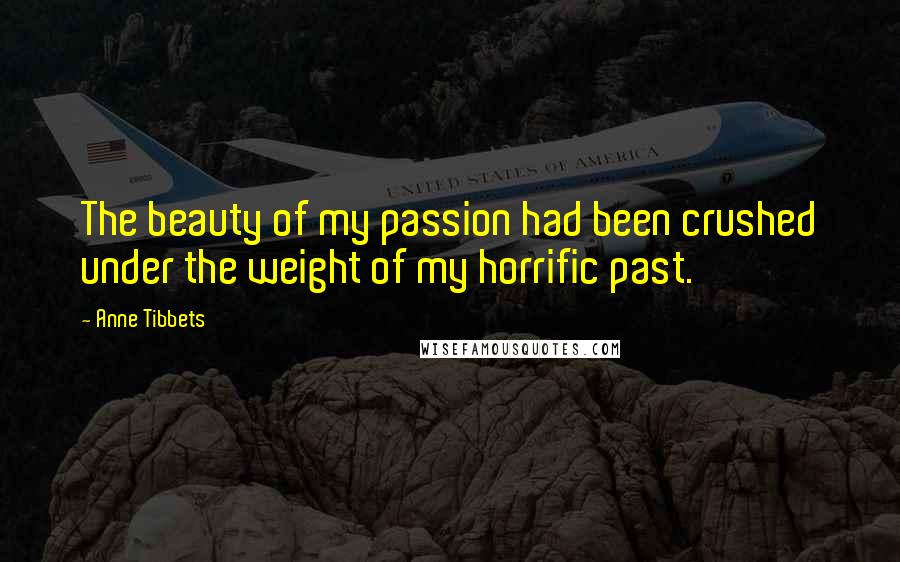 Anne Tibbets Quotes: The beauty of my passion had been crushed under the weight of my horrific past.