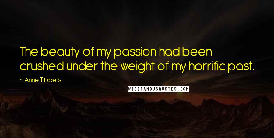 Anne Tibbets Quotes: The beauty of my passion had been crushed under the weight of my horrific past.
