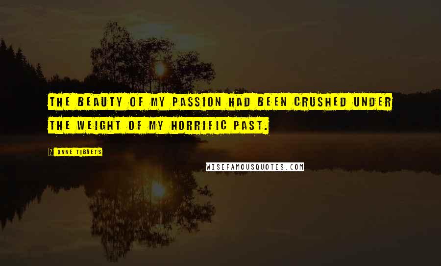Anne Tibbets Quotes: The beauty of my passion had been crushed under the weight of my horrific past.