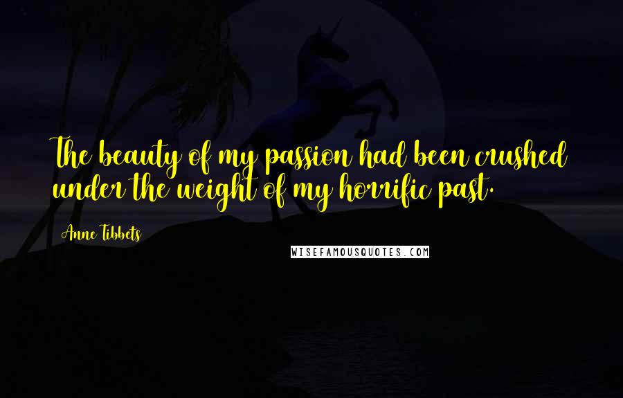 Anne Tibbets Quotes: The beauty of my passion had been crushed under the weight of my horrific past.