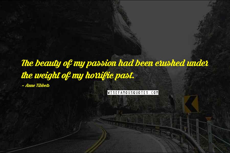 Anne Tibbets Quotes: The beauty of my passion had been crushed under the weight of my horrific past.