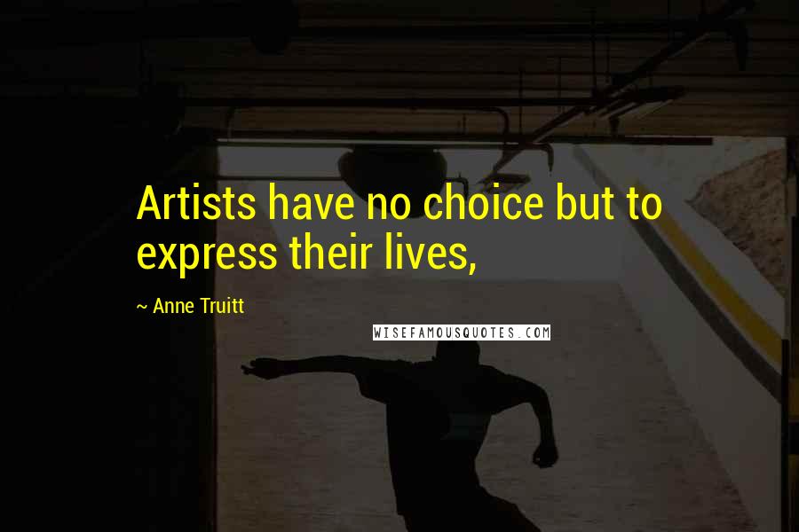 Anne Truitt Quotes: Artists have no choice but to express their lives,