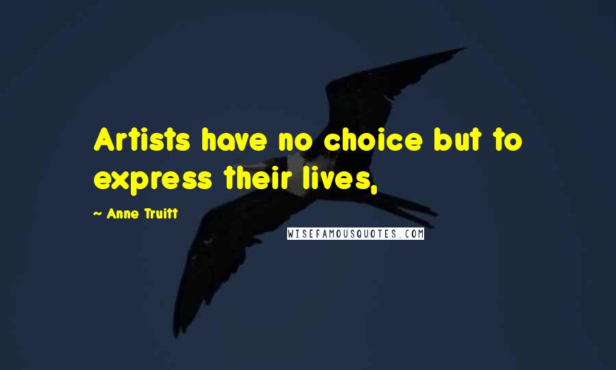 Anne Truitt Quotes: Artists have no choice but to express their lives,