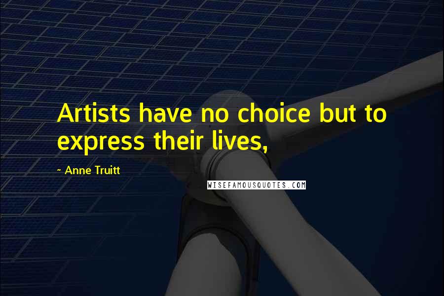 Anne Truitt Quotes: Artists have no choice but to express their lives,