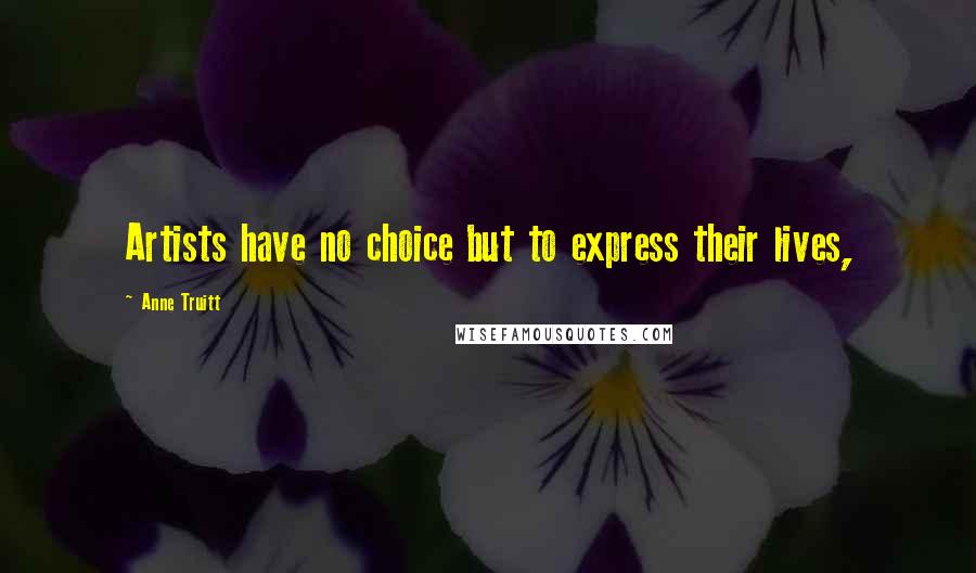 Anne Truitt Quotes: Artists have no choice but to express their lives,