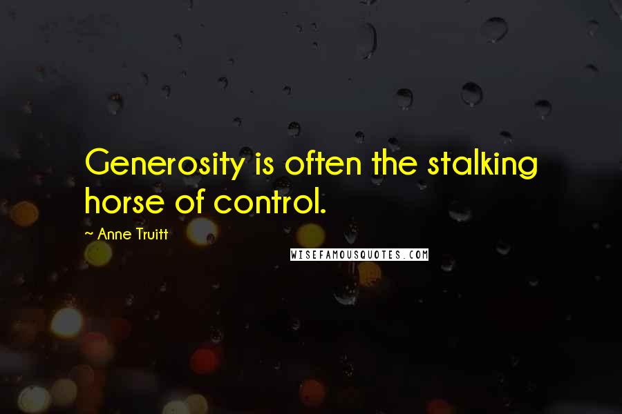 Anne Truitt Quotes: Generosity is often the stalking horse of control.