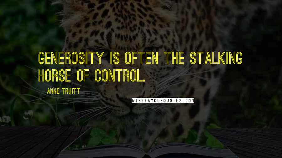 Anne Truitt Quotes: Generosity is often the stalking horse of control.