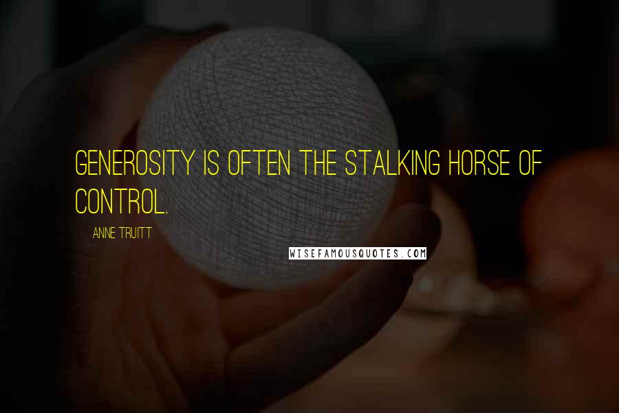 Anne Truitt Quotes: Generosity is often the stalking horse of control.