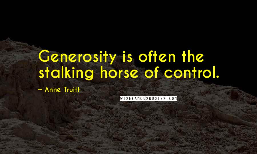 Anne Truitt Quotes: Generosity is often the stalking horse of control.